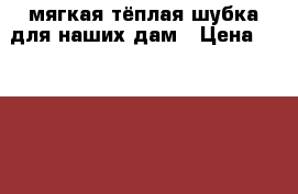 мягкая тёплая шубка для наших дам › Цена ­ 10 000 - Орловская обл., Орел г. Одежда, обувь и аксессуары » Женская одежда и обувь   